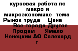 курсовая работа по макро и микроэкономике  тема “Рынок труда“ › Цена ­ 1 500 - Все города Другое » Продам   . Ямало-Ненецкий АО,Салехард г.